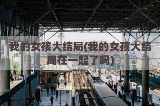 我的女孩大结局(我的女孩大结局在一起了吗)