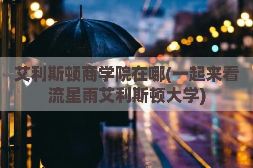 艾利斯顿商学院在哪(一起来看流星雨艾利斯顿大学)