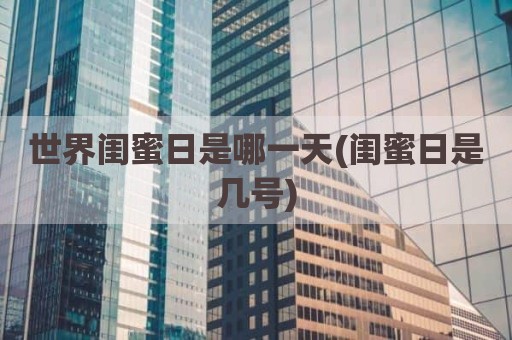 世界闺蜜日是哪一天(闺蜜日是几号)