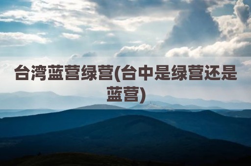 台湾蓝营绿营(台中是绿营还是蓝营)