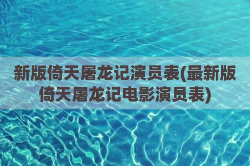 新版倚天屠龙记演员表(最新版倚天屠龙记电影演员表)