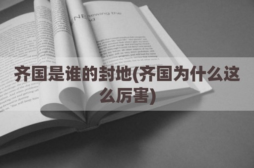 齐国是谁的封地(齐国为什么这么厉害)