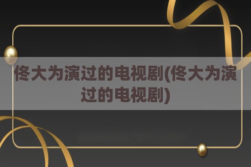 佟大为演过的电视剧(佟大为演过的电视剧)
