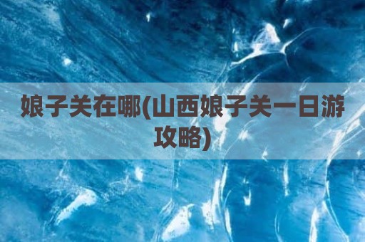 娘子关在哪(山西娘子关一日游攻略)