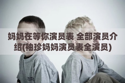 妈妈在等你演员表 全部演员介绍(袖珍妈妈演员表全演员)