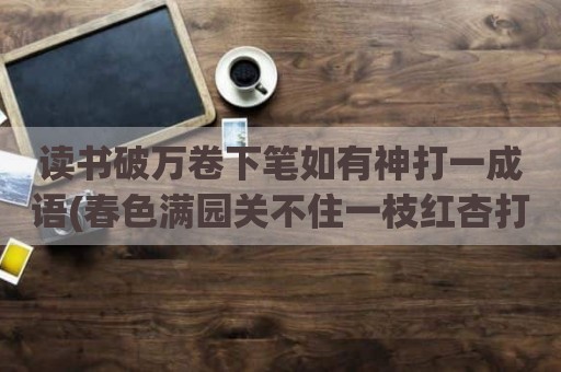 读书破万卷下笔如有神打一成语(春色满园关不住一枝红杏打一成语)