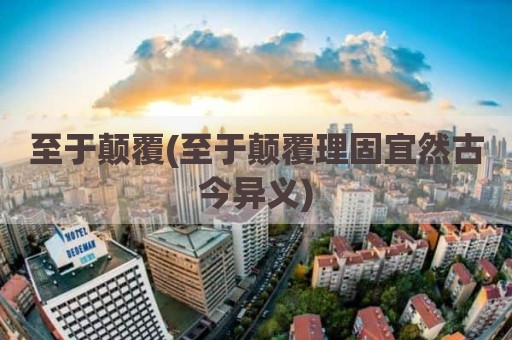 至于颠覆(至于颠覆理固宜然古今异义)