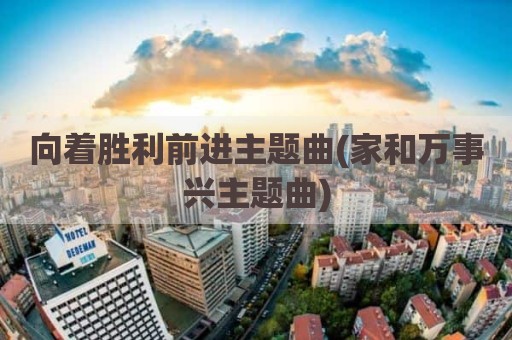 向着胜利前进主题曲(家和万事兴主题曲)