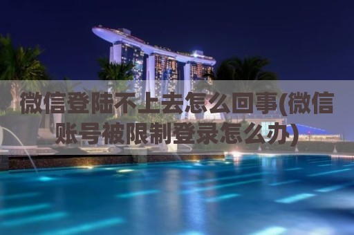 微信登陆不上去怎么回事(微信账号被限制登录怎么办)