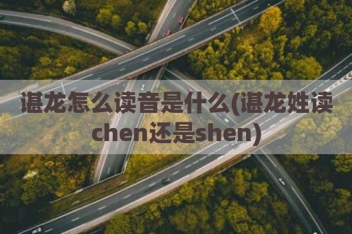 谌龙怎么读音是什么(谌龙姓读chen还是shen)
