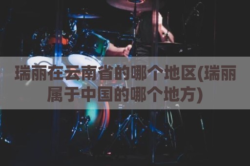 瑞丽在云南省的哪个地区(瑞丽属于中国的哪个地方)