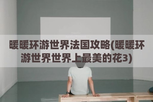 暖暖环游世界法国攻略(暖暖环游世界世界上最美的花3)