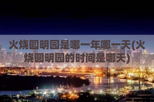火烧圆明园是哪一年哪一天(火烧圆明园的时间是哪天)