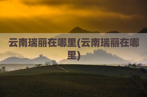 云南瑞丽在哪里(云南瑞丽在哪里)