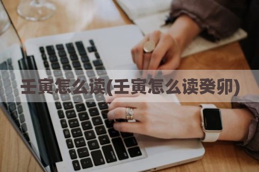 壬寅怎么读(壬寅怎么读癸卯)