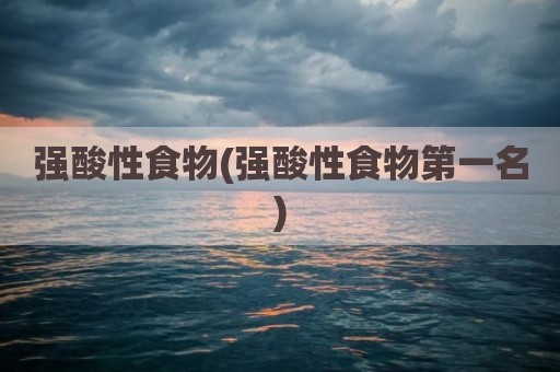 强酸性食物(强酸性食物第一名)