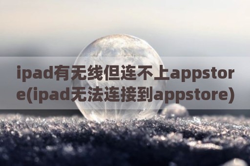 ipad有无线但连不上appstore(ipad无法连接到appstore)