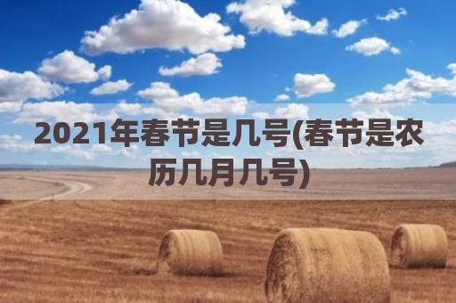 2021年春节是几号(春节是农历几月几号)