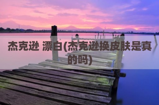 杰克逊 漂白(杰克逊换皮肤是真的吗)