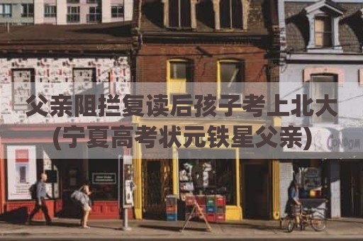 父亲阻拦复读后孩子考上北大(宁夏高考状元铁星父亲)