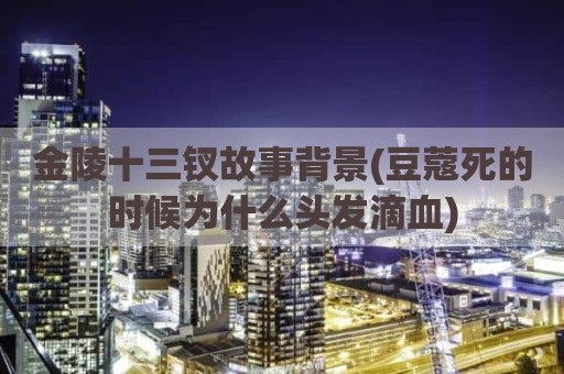 金陵十三钗故事背景(豆蔻死的时候为什么头发滴血)