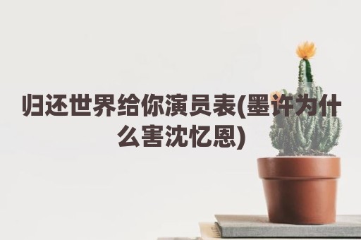归还世界给你演员表(墨许为什么害沈忆恩)