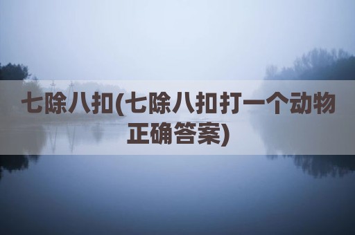 七除八扣(七除八扣打一个动物正确答案)