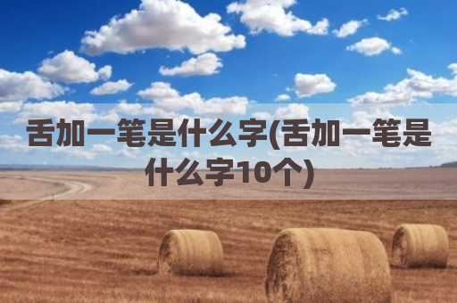 舌加一笔是什么字(舌加一笔是什么字10个)