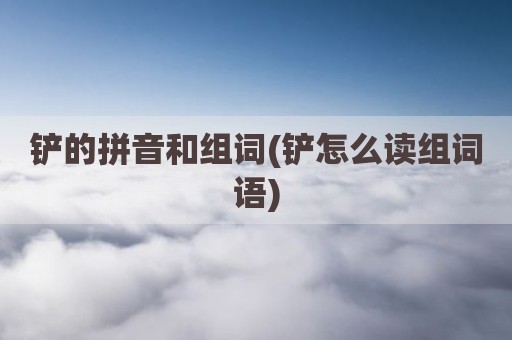 铲的拼音和组词(铲怎么读组词语)