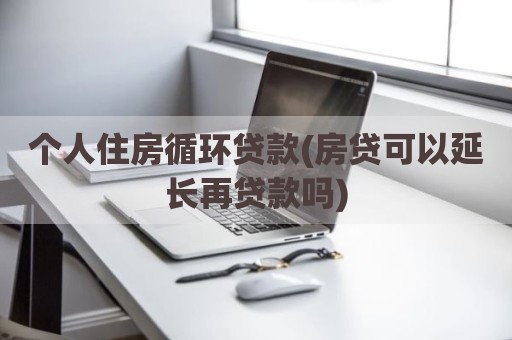 个人住房循环贷款(房贷可以延长再贷款吗)