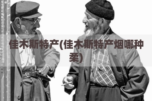 佳木斯特产(佳木斯特产烟哪种柔)