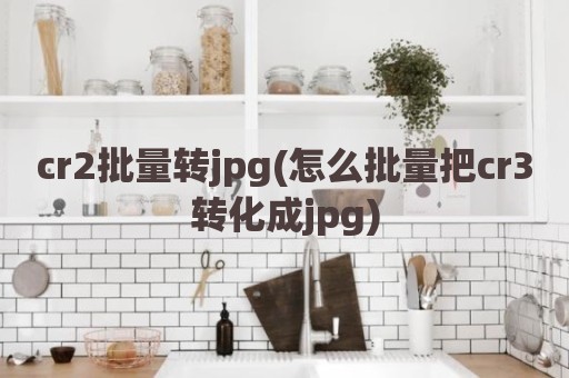 cr2批量转jpg(怎么批量把cr3转化成jpg)