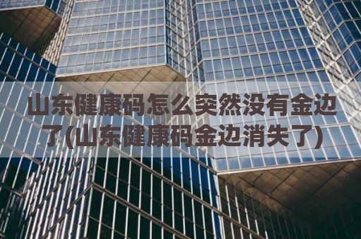 山东健康码怎么突然没有金边了(山东健康码金边消失了)