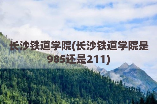 长沙铁道学院(长沙铁道学院是985还是211)