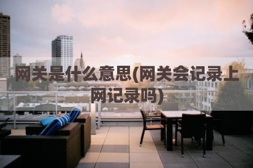 网关是什么意思(网关会记录上网记录吗)