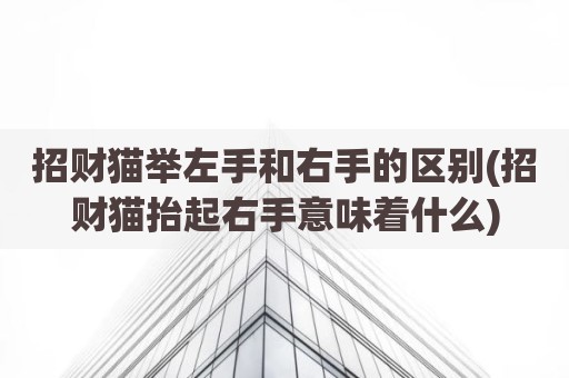 招财猫举左手和右手的区别(招财猫抬起右手意味着什么)