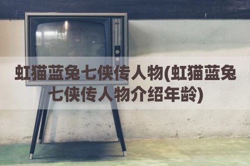 虹猫蓝兔七侠传人物(虹猫蓝兔七侠传人物介绍年龄)