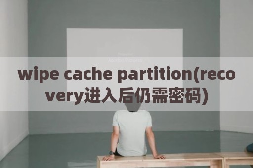 wipe cache partition(recovery进入后仍需密码)
