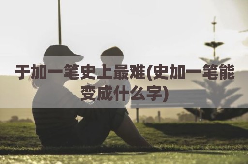 于加一笔史上最难(史加一笔能变成什么字)