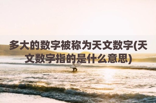 多大的数字被称为天文数字(天文数字指的是什么意思)