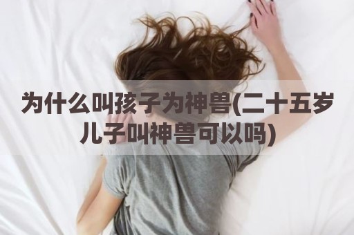 为什么叫孩子为神兽(二十五岁儿子叫神兽可以吗)