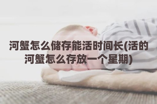 河蟹怎么储存能活时间长(活的河蟹怎么存放一个星期)