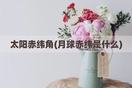 太阳赤纬角(月球赤纬是什么)