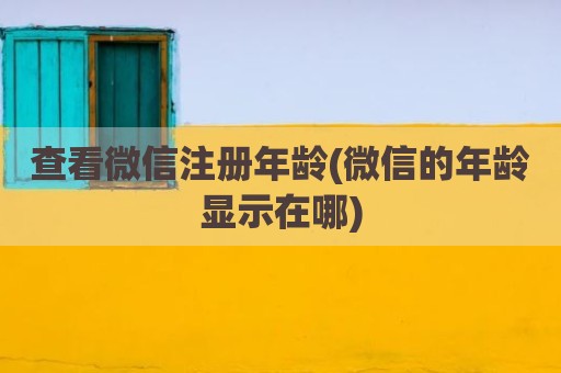 查看微信注册年龄(微信的年龄显示在哪)