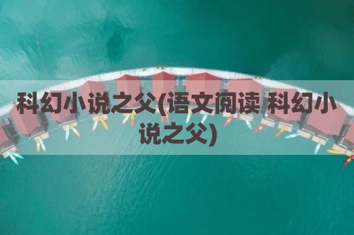科幻小说之父(语文阅读 科幻小说之父)