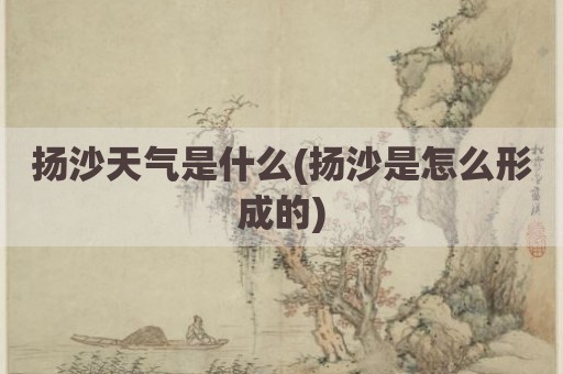 扬沙天气是什么(扬沙是怎么形成的)