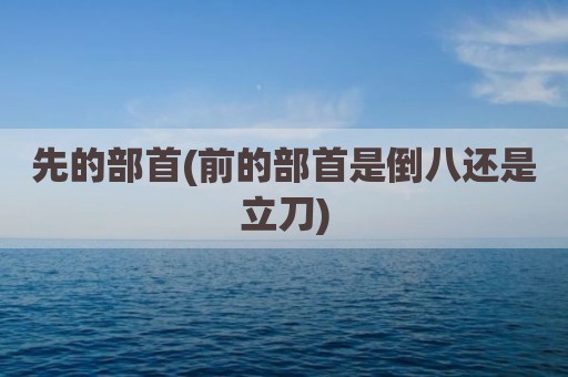 先的部首(前的部首是倒八还是立刀)