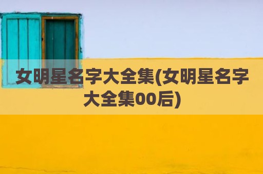 女明星名字大全集(女明星名字大全集00后)