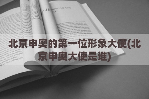北京申奥的第一位形象大使(北京申奥大使是谁)