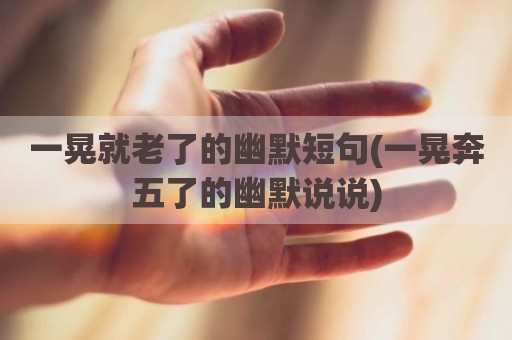 一晃就老了的幽默短句(一晃奔五了的幽默说说)
